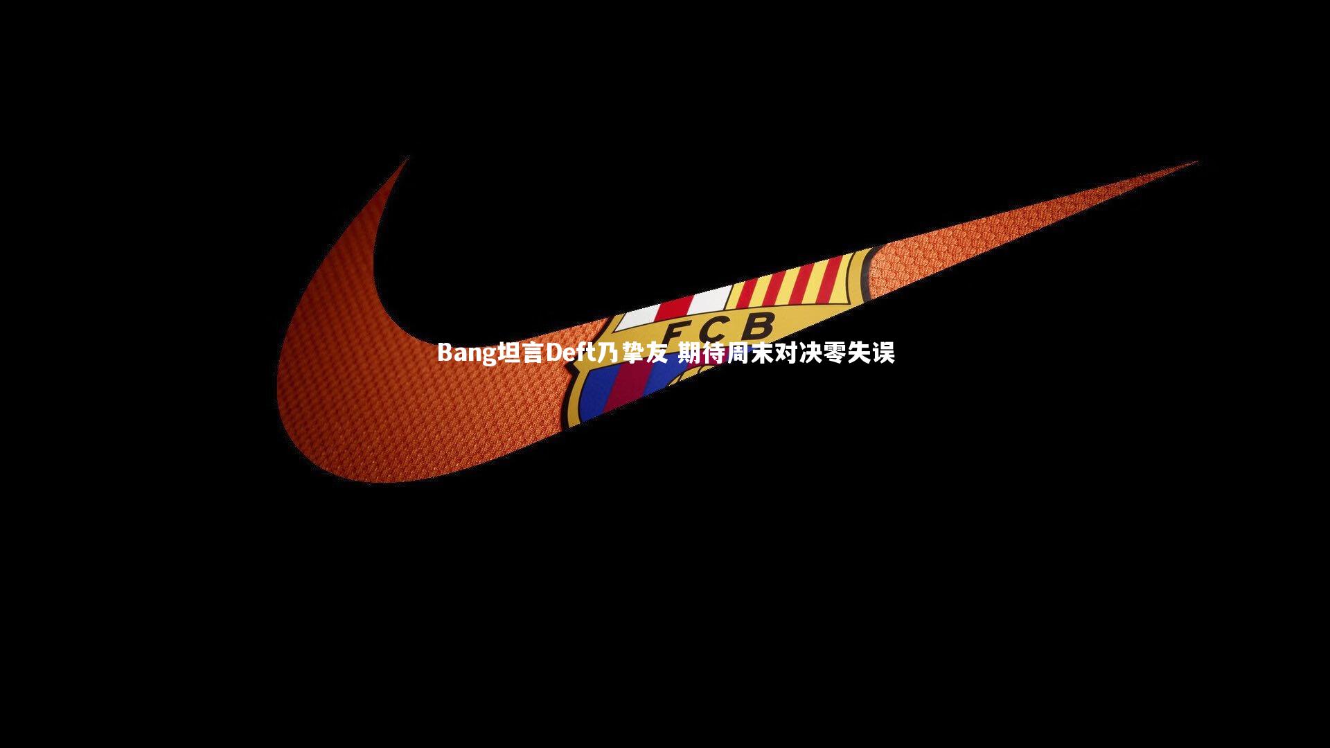 九游体育登录入口：Bang坦言Deft乃挚友 期待周末对决零失误