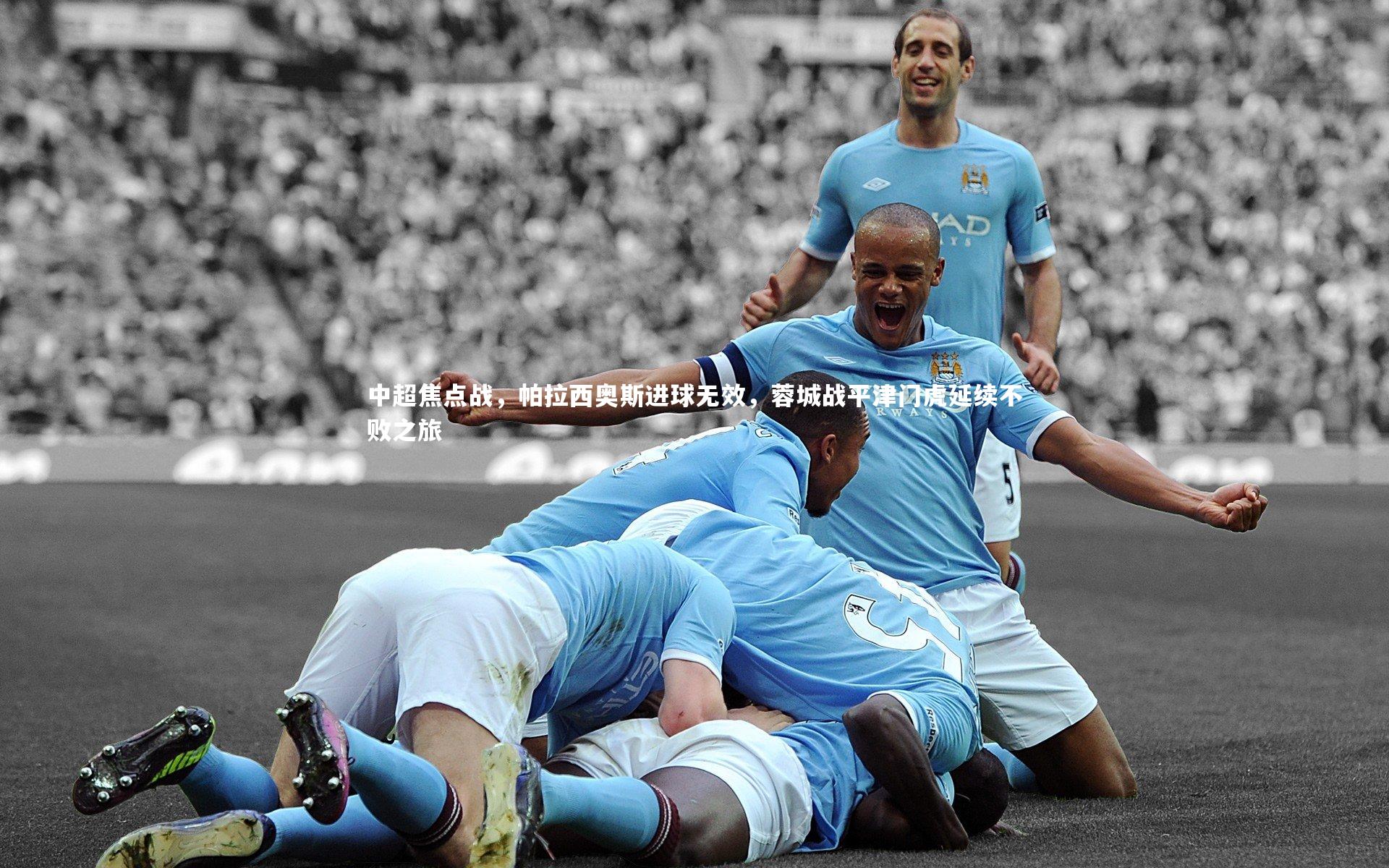 九游体育官网：中超焦点战，帕拉西奥斯进球无效，蓉城战平津门虎延续不败之旅