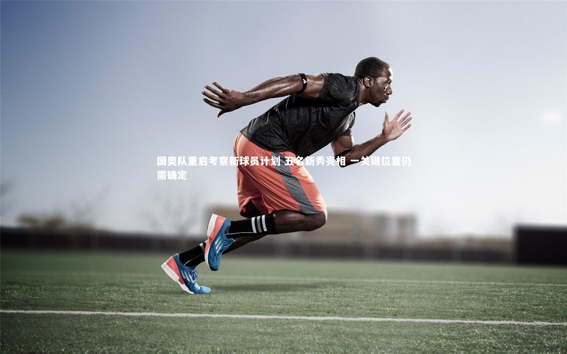 国奥队重启考察新球员计划 五名新秀亮相 一关键位置仍需确定