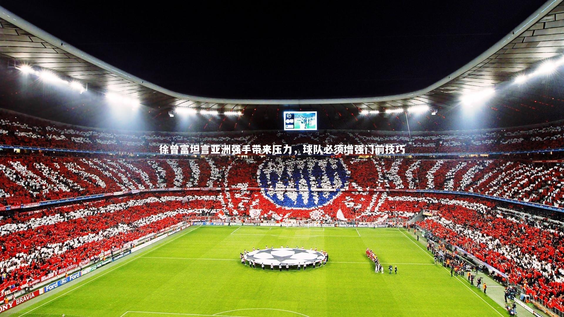 【九游体育官方入口】徐曾富坦言亚洲强手带来压力，球队必须增强门前技巧