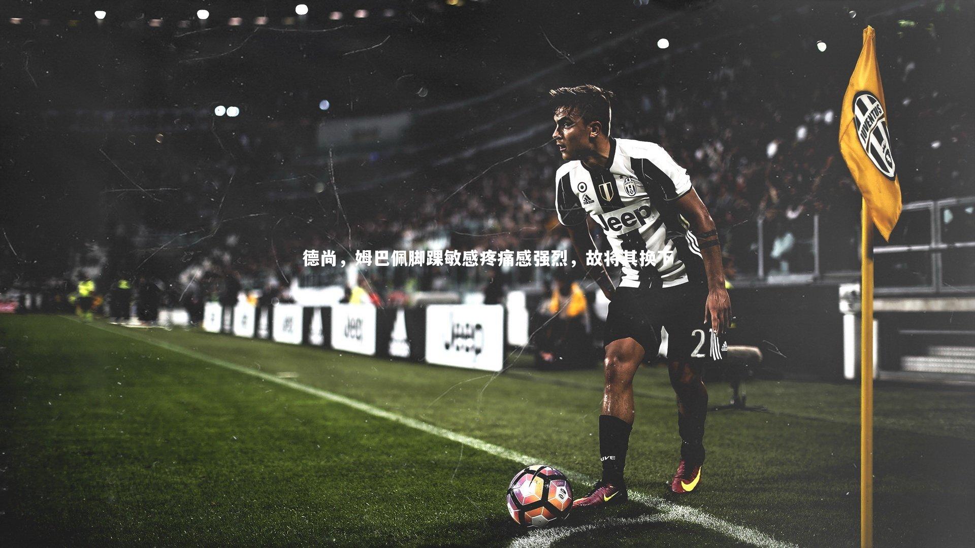 德尚，姆巴佩脚踝敏感疼痛感强烈，故将其换下