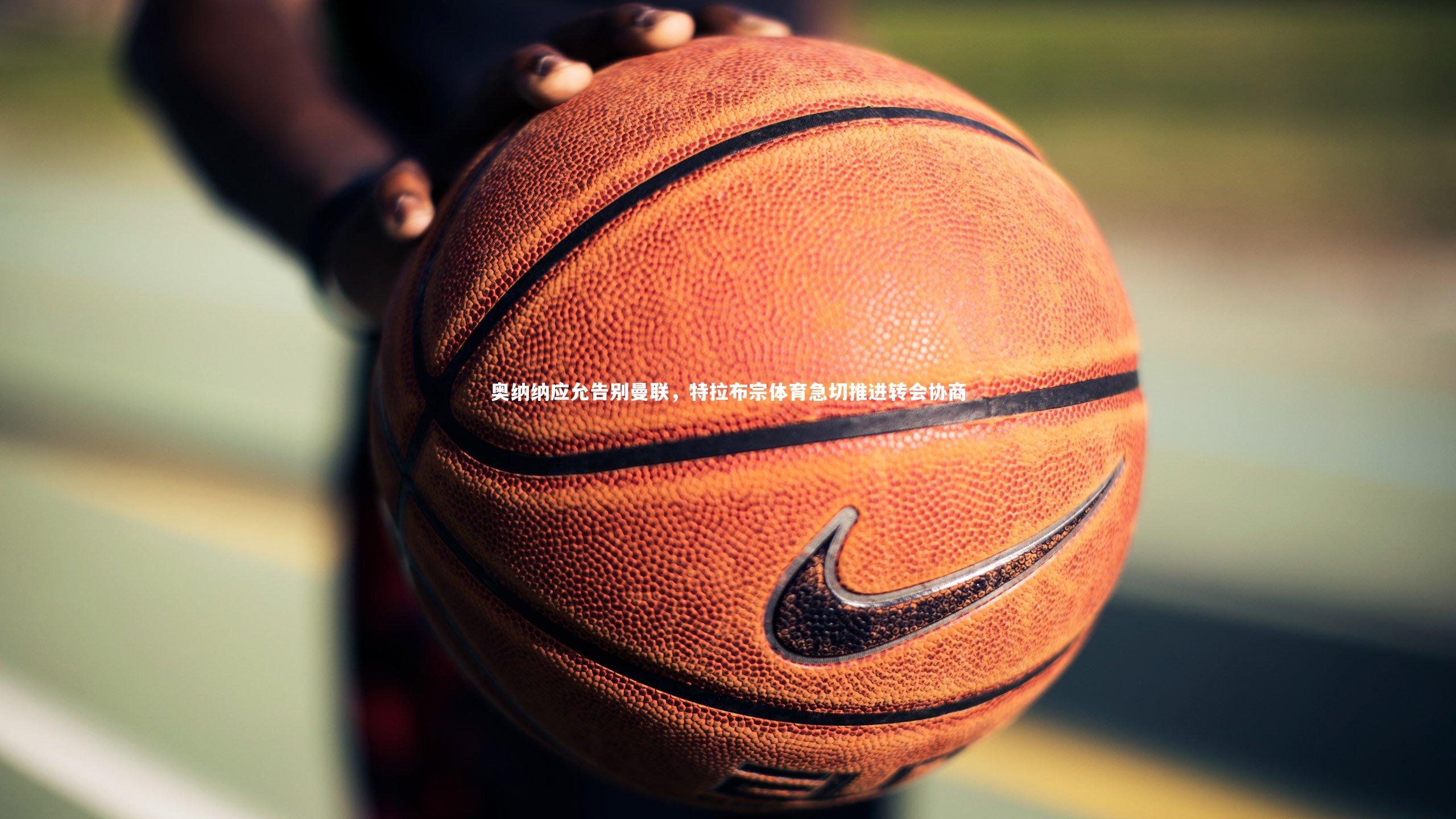 奥纳纳应允告别曼联，特拉布宗体育急切推进转会协商