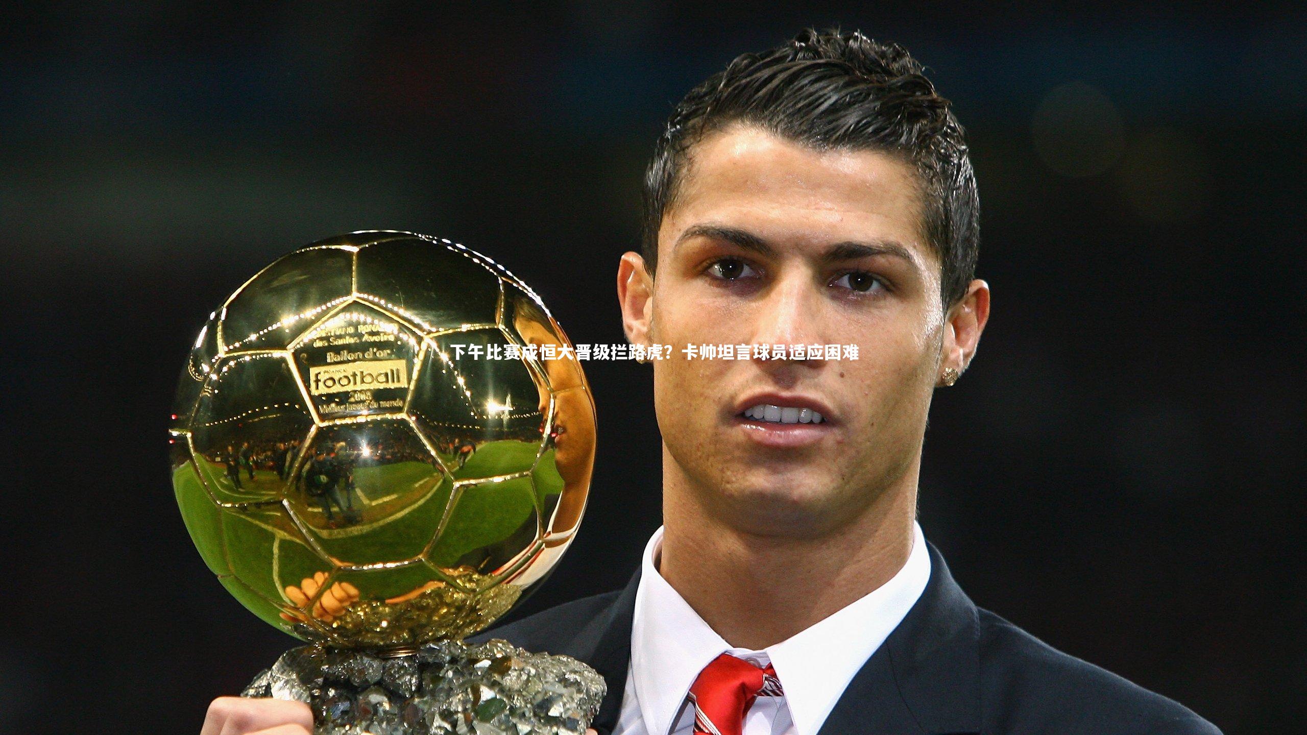 下午比赛成恒大晋级拦路虎？卡帅坦言球员适应困难